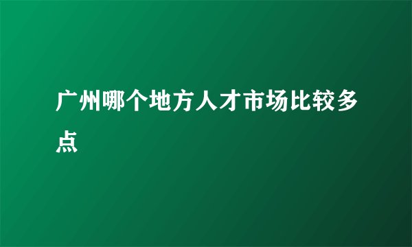 广州哪个地方人才市场比较多点