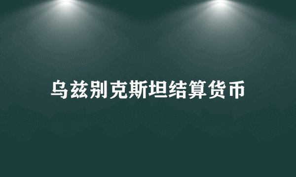 乌兹别克斯坦结算货币