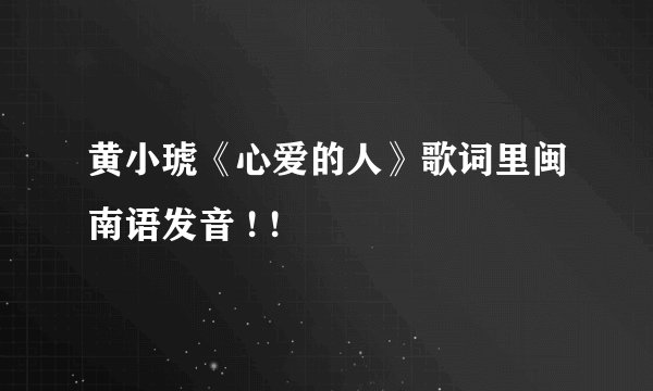 黄小琥《心爱的人》歌词里闽南语发音 ! !