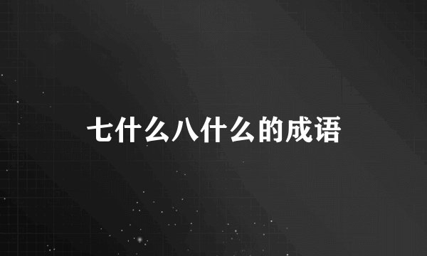 七什么八什么的成语