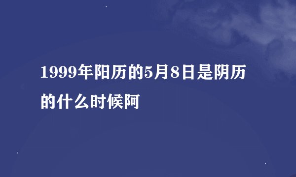 1999年阳历的5月8日是阴历的什么时候阿