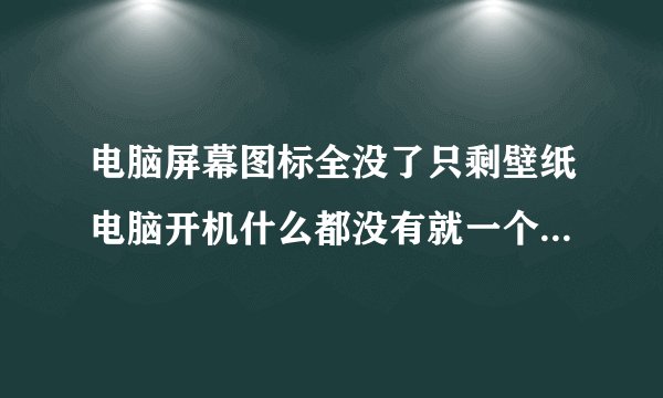 电脑屏幕图标全没了只剩壁纸电脑开机什么都没有就一个壁纸是怎么回事啊