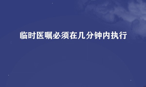 临时医嘱必须在几分钟内执行