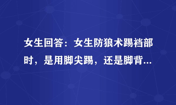 女生回答：女生防狼术踢裆部时，是用脚尖踢，还是脚背踢，还是用脚底瑞，哪个效果更好点说说为什么？