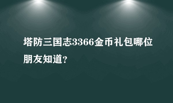 塔防三国志3366金币礼包哪位朋友知道?