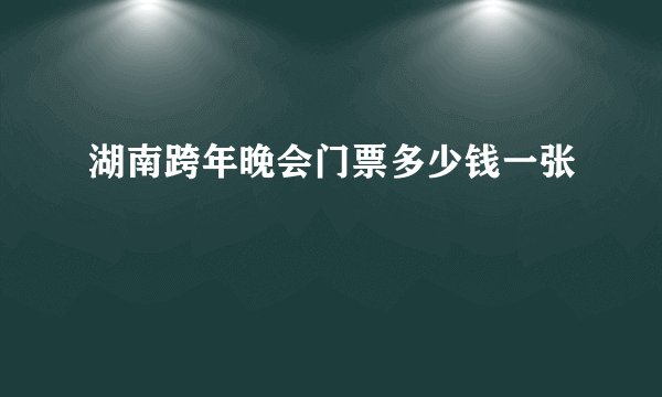 湖南跨年晚会门票多少钱一张