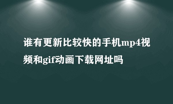 谁有更新比较快的手机mp4视频和gif动画下载网址吗
