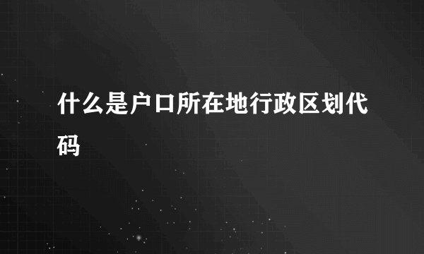 什么是户口所在地行政区划代码