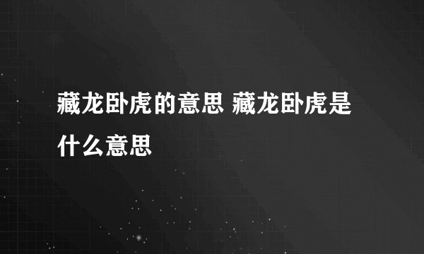 藏龙卧虎的意思 藏龙卧虎是什么意思
