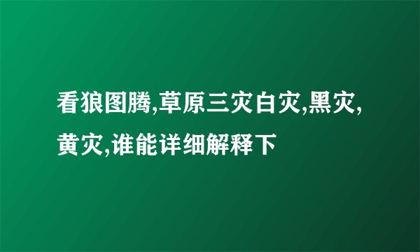 看狼图腾,草原三灾白灾,黑灾,黄灾,谁能详细解释下
