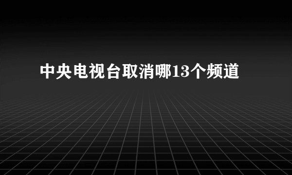 中央电视台取消哪13个频道