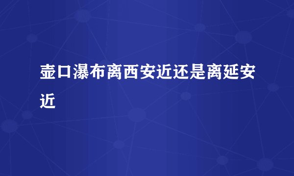 壶口瀑布离西安近还是离延安近