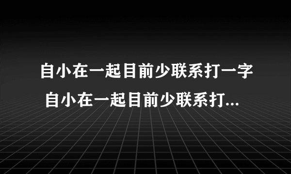 自小在一起目前少联系打一字 自小在一起目前少联系打一字谜底是什么
