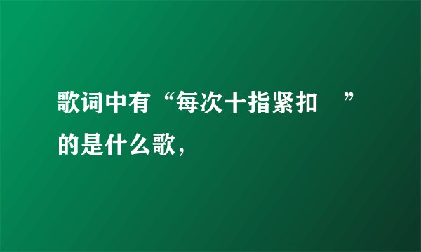 歌词中有“每次十指紧扣 ”的是什么歌，