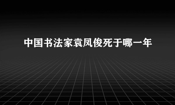 中国书法家袁凤俊死于哪一年