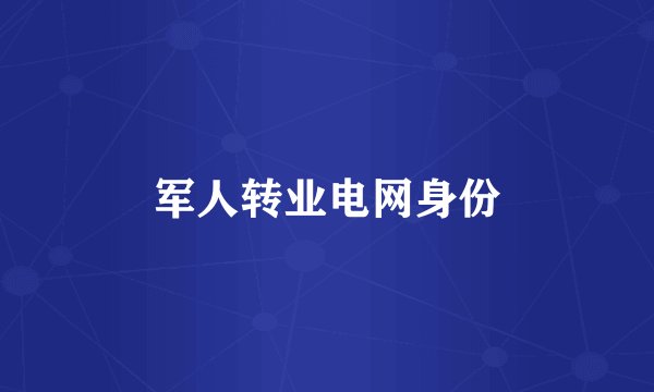 军人转业电网身份