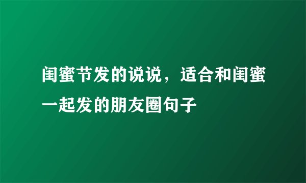 闺蜜节发的说说，适合和闺蜜一起发的朋友圈句子
