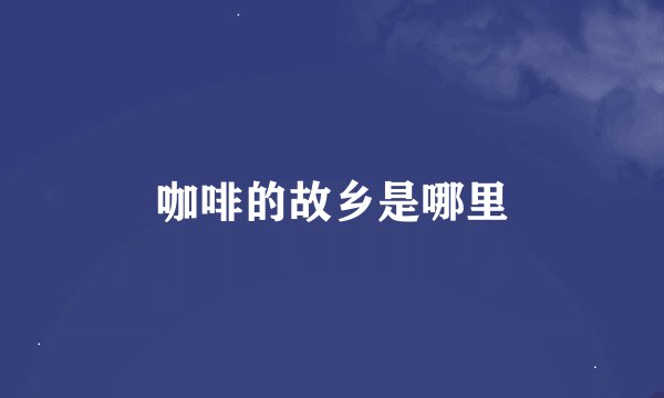 咖啡的故乡是哪里