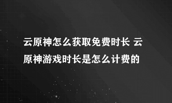 云原神怎么获取免费时长 云原神游戏时长是怎么计费的