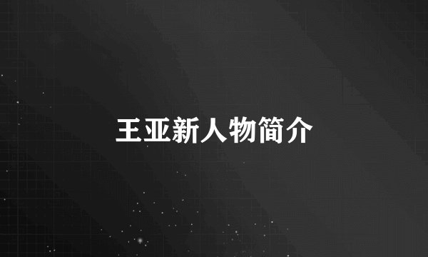 王亚新人物简介
