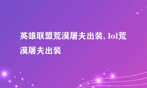 英雄联盟荒漠屠夫出装, lol荒漠屠夫出装