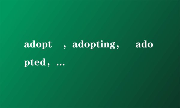 adopt ，adopting， adopted，to be a区别，谢谢！