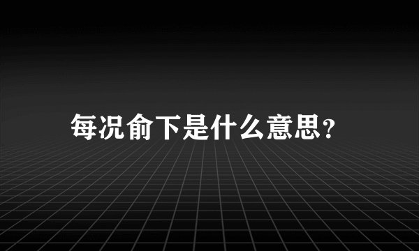 每况俞下是什么意思？