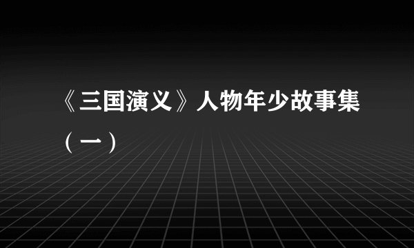 《三国演义》人物年少故事集（一）