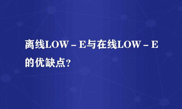 离线LOW－E与在线LOW－E的优缺点？