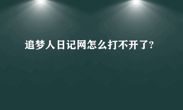 追梦人日记网怎么打不开了?