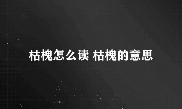 枯槐怎么读 枯槐的意思