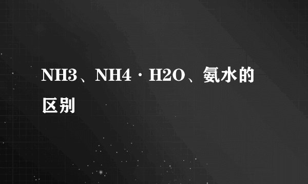 NH3、NH4·H2O、氨水的区别