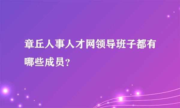 章丘人事人才网领导班子都有哪些成员？