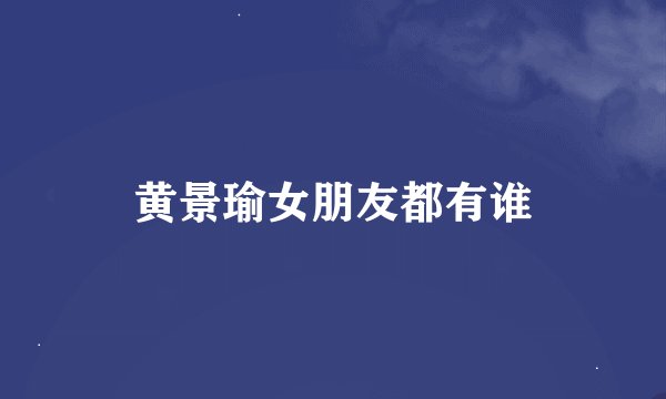 黄景瑜女朋友都有谁