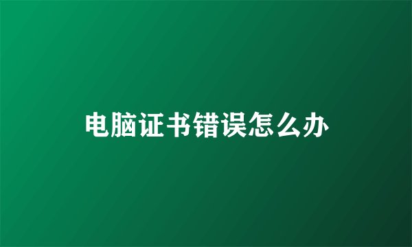 电脑证书错误怎么办