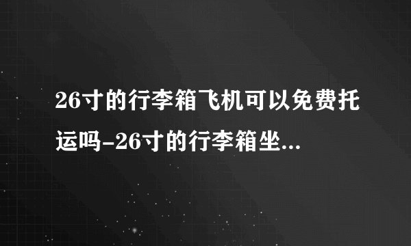 26寸的行李箱飞机可以免费托运吗-26寸的行李箱坐飞机托运要钱吗