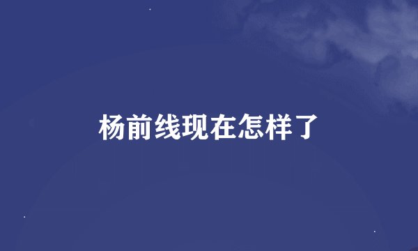 杨前线现在怎样了