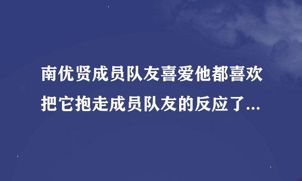 南优贤成员队友喜爱他都喜欢把它抱走成员队友的反应了南优贤跑不掉啦成员
