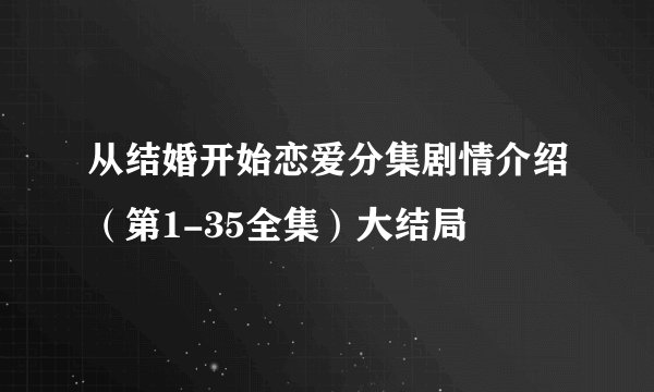 从结婚开始恋爱分集剧情介绍（第1-35全集）大结局