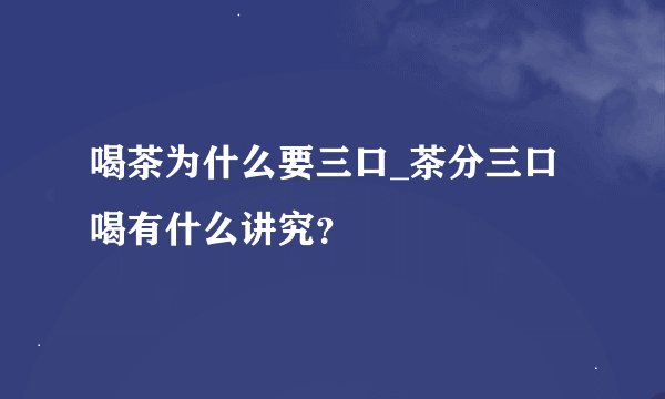 喝茶为什么要三口_茶分三口喝有什么讲究？