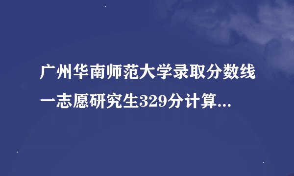 广州华南师范大学录取分数线一志愿研究生329分计算机专业能进入复试吗什么时