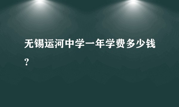 无锡运河中学一年学费多少钱？
