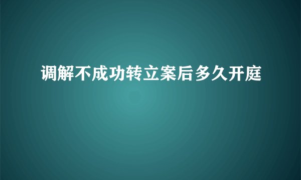 调解不成功转立案后多久开庭