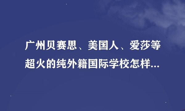广州贝赛思、美国人、爱莎等超火的纯外籍国际学校怎样才能入读？