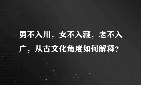 男不入川，女不入藏，老不入广，从古文化角度如何解释？