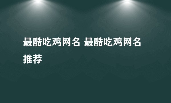 最酷吃鸡网名 最酷吃鸡网名推荐