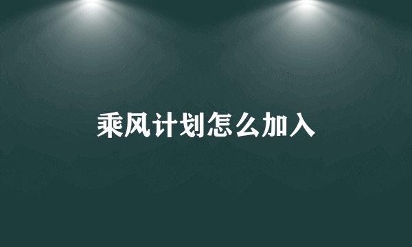 乘风计划怎么加入