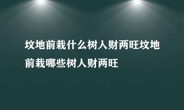坟地前栽什么树人财两旺坟地前栽哪些树人财两旺