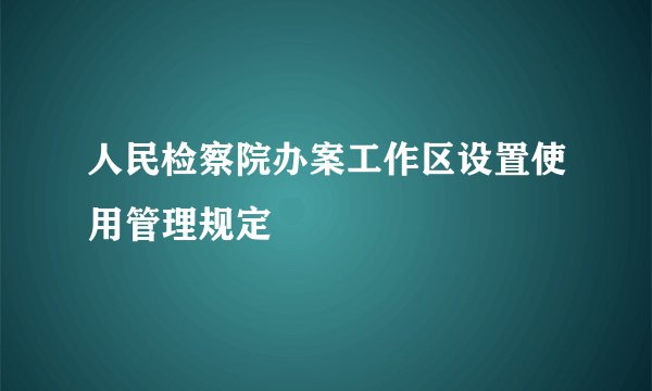 人民检察院办案工作区设置使用管理规定