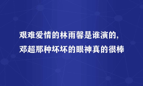 艰难爱情的林雨馨是谁演的,邓超那种坏坏的眼神真的很棒